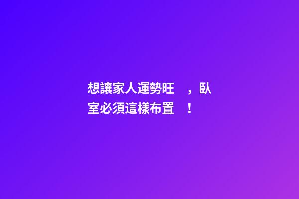 想讓家人運勢旺，臥室必須這樣布置！